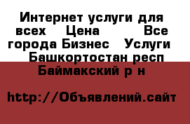 Интернет услуги для всех! › Цена ­ 300 - Все города Бизнес » Услуги   . Башкортостан респ.,Баймакский р-н